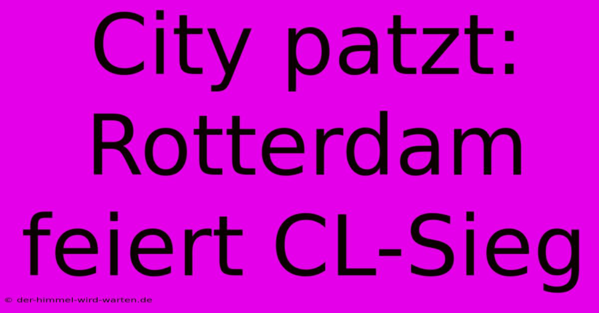 City Patzt: Rotterdam Feiert CL-Sieg