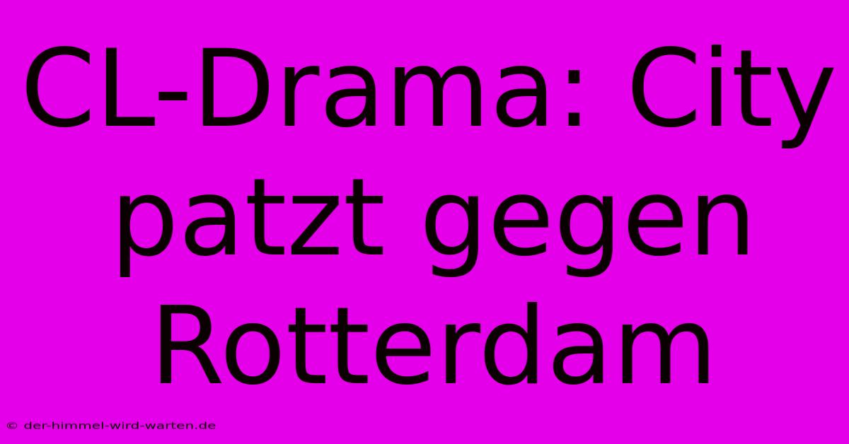 CL-Drama: City Patzt Gegen Rotterdam