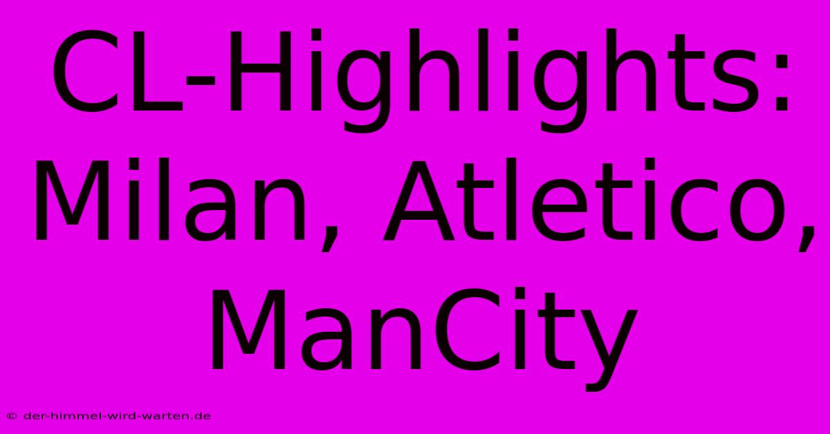 CL-Highlights: Milan, Atletico, ManCity