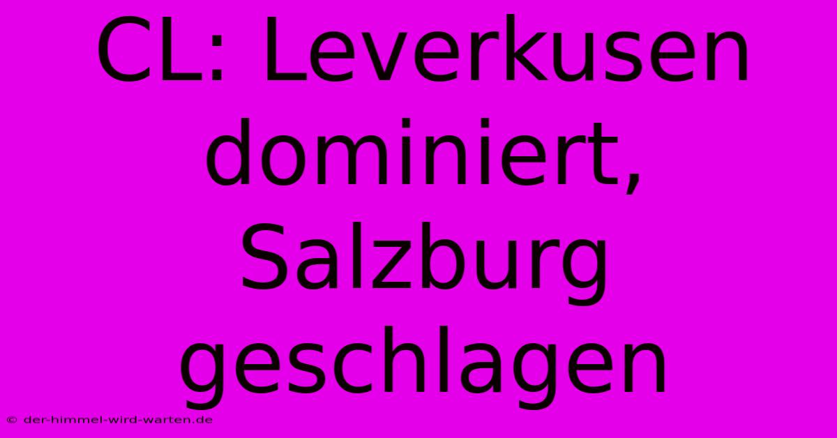 CL: Leverkusen Dominiert, Salzburg Geschlagen