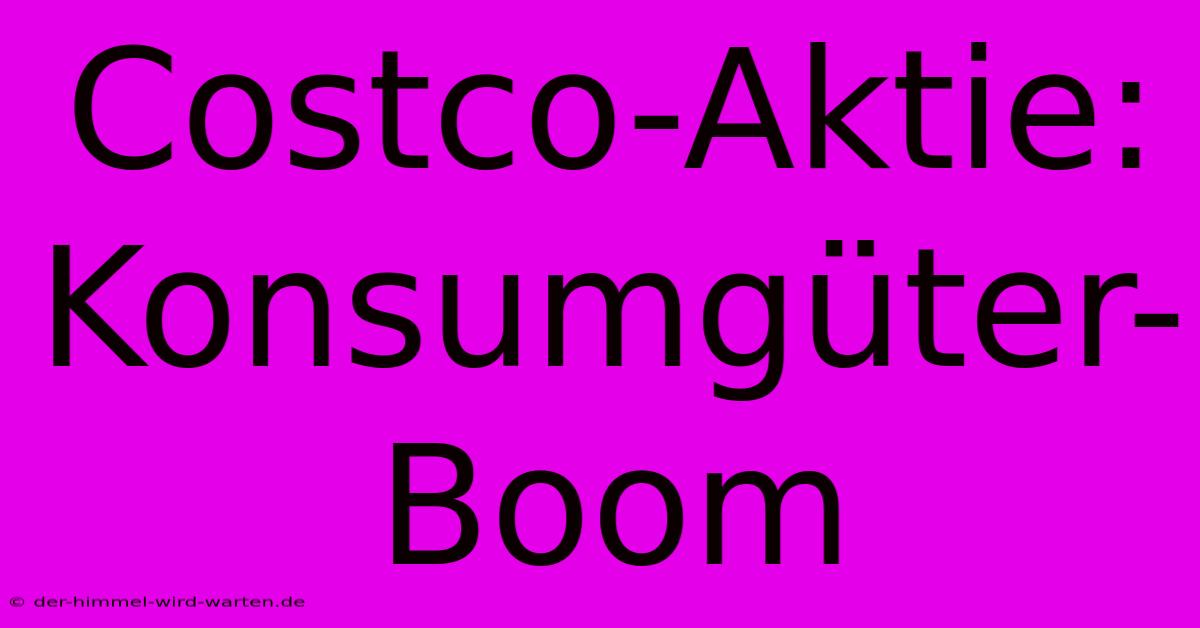 Costco-Aktie:  Konsumgüter-Boom