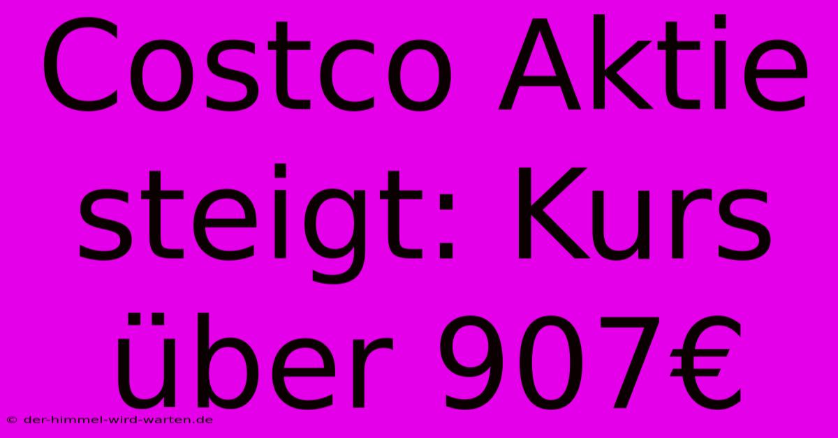 Costco Aktie Steigt: Kurs Über 907€