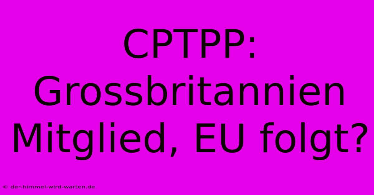 CPTPP: Grossbritannien Mitglied, EU Folgt?