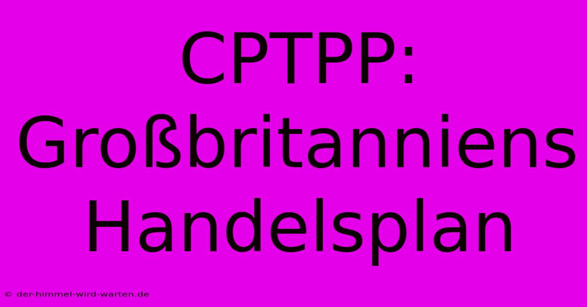 CPTPP:  Großbritanniens Handelsplan