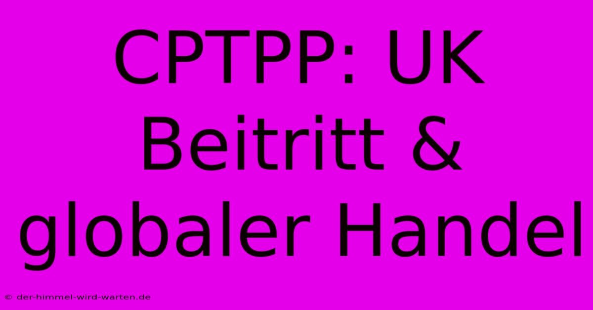 CPTPP: UK Beitritt & Globaler Handel