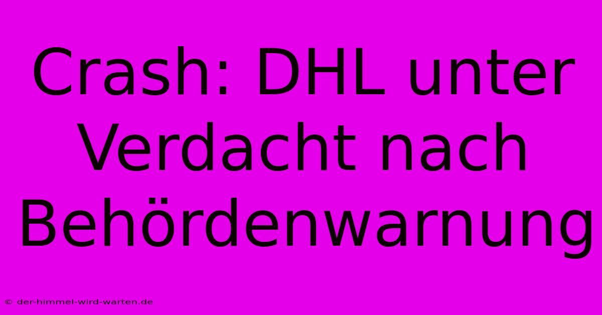 Crash: DHL Unter Verdacht Nach Behördenwarnung