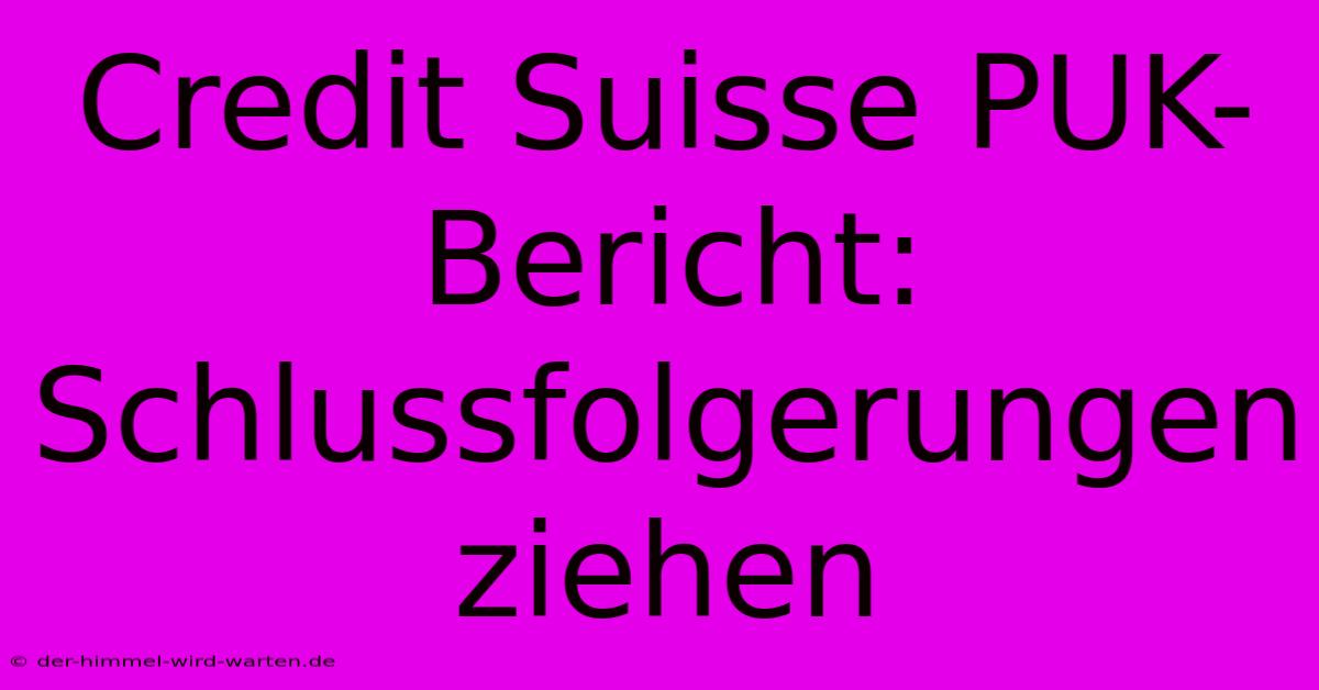 Credit Suisse PUK-Bericht: Schlussfolgerungen Ziehen