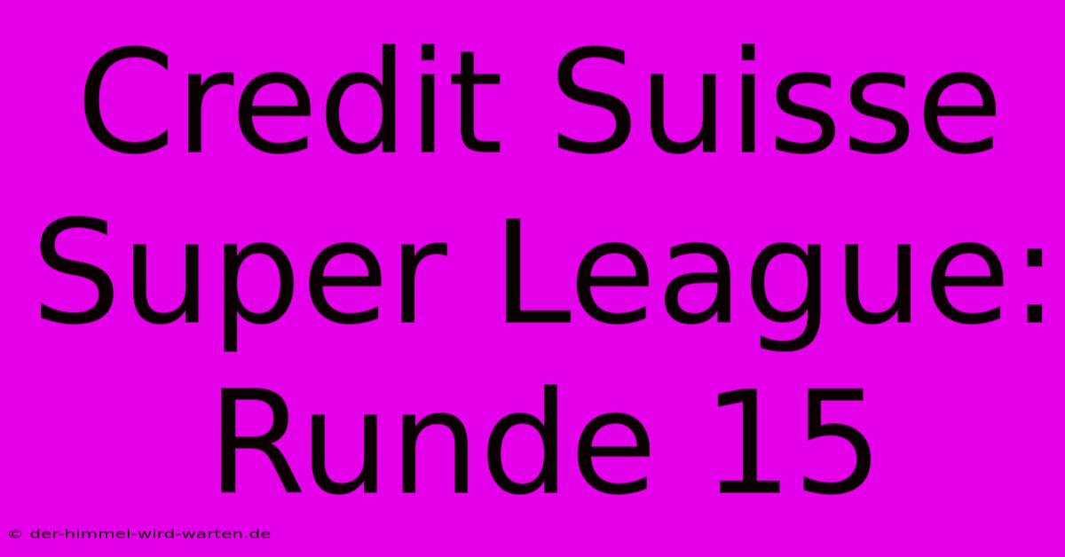 Credit Suisse Super League: Runde 15