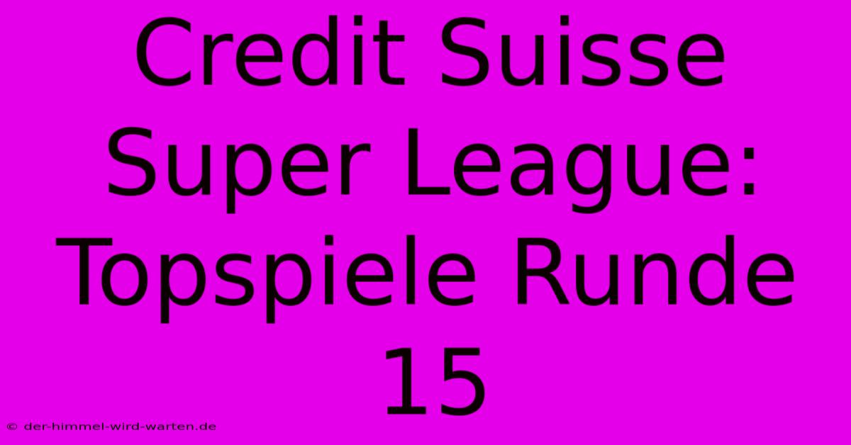 Credit Suisse Super League: Topspiele Runde 15