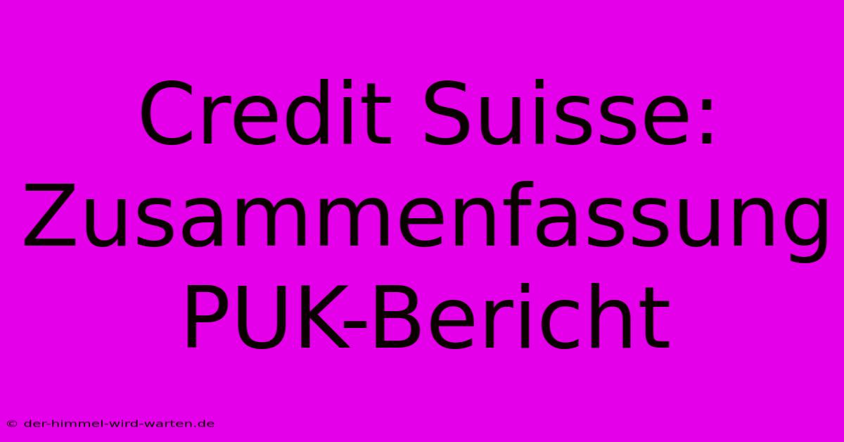 Credit Suisse: Zusammenfassung PUK-Bericht