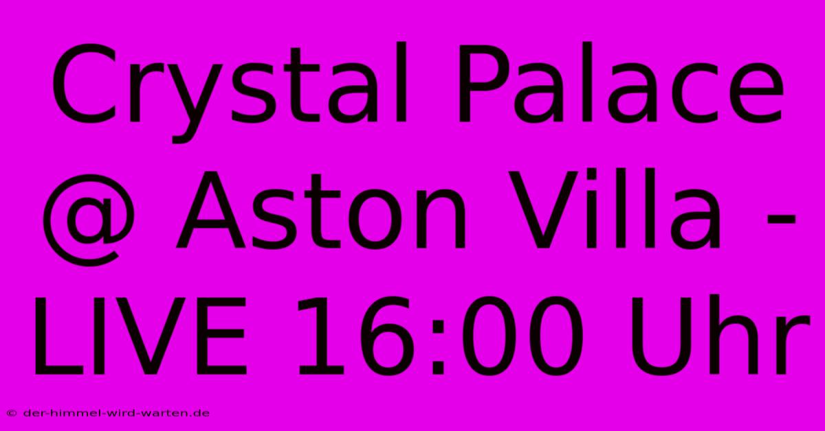 Crystal Palace @ Aston Villa - LIVE 16:00 Uhr