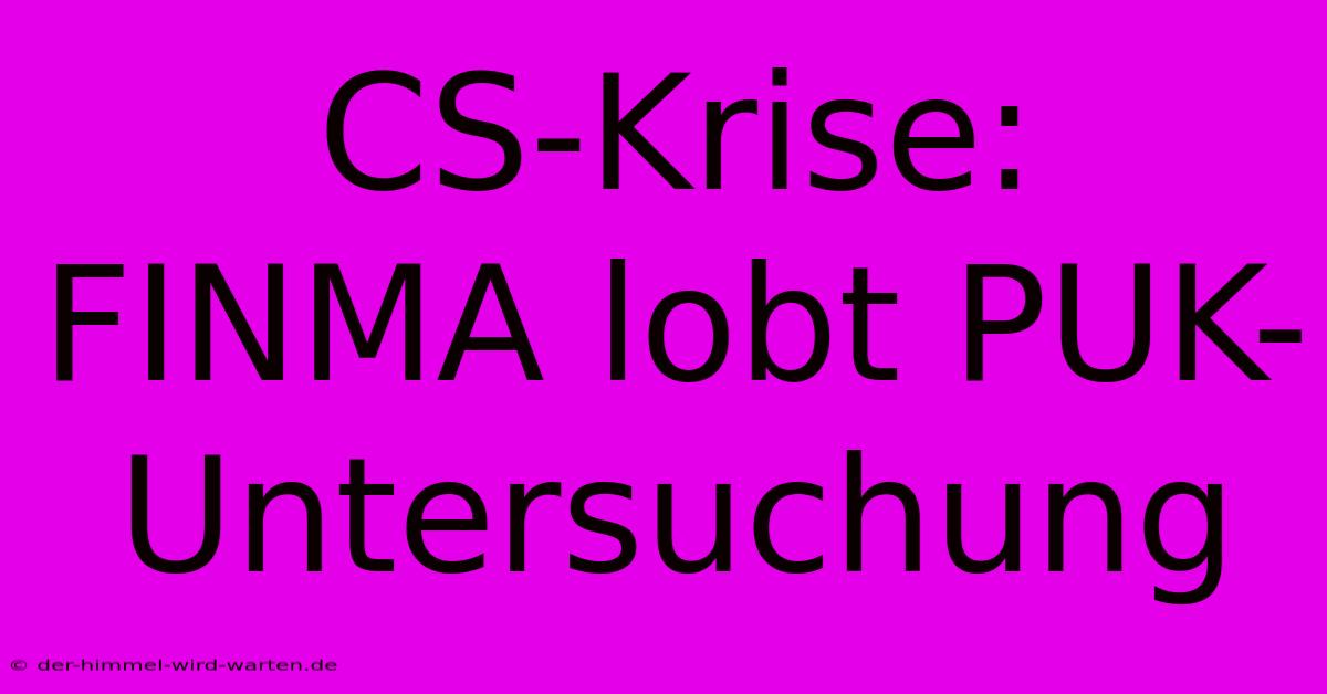 CS-Krise: FINMA Lobt PUK-Untersuchung