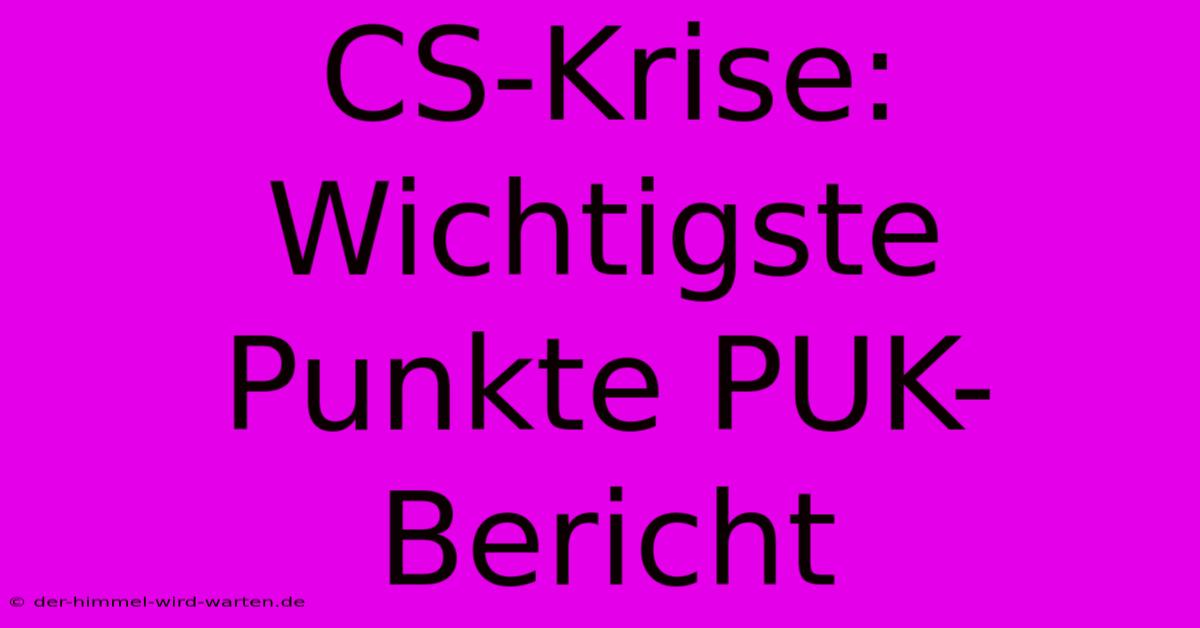 CS-Krise: Wichtigste Punkte PUK-Bericht