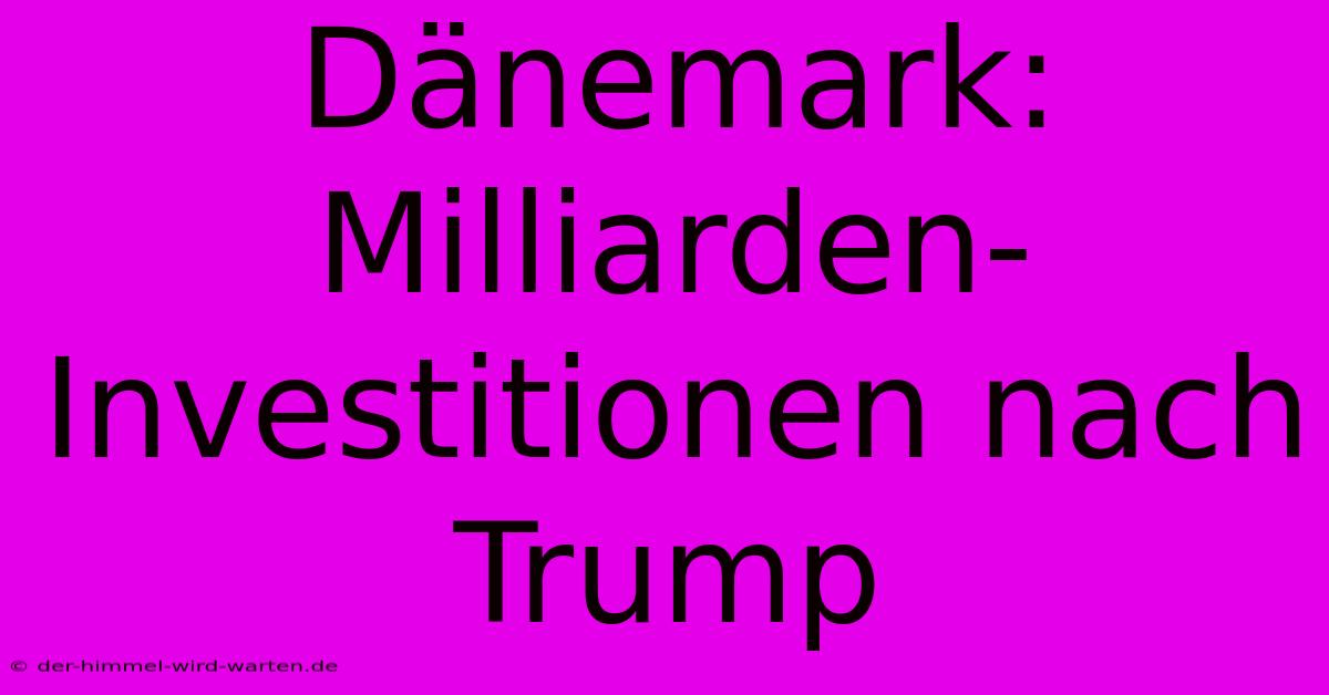 Dänemark: Milliarden-Investitionen Nach Trump