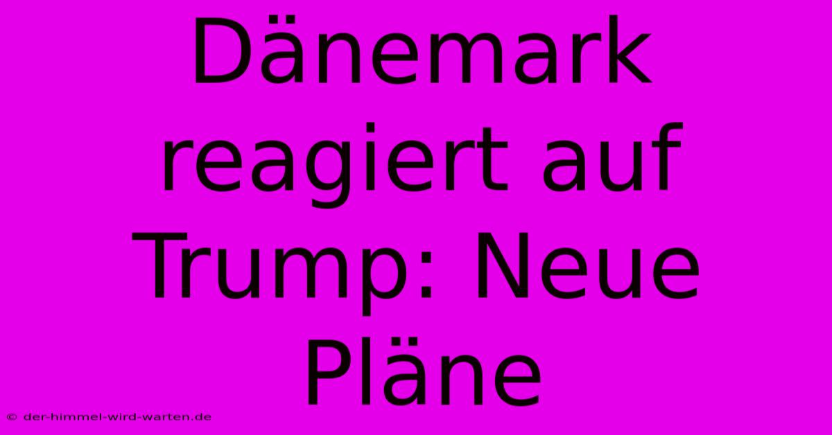 Dänemark Reagiert Auf Trump: Neue Pläne