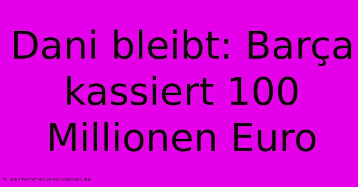 Dani Bleibt: Barça Kassiert 100 Millionen Euro