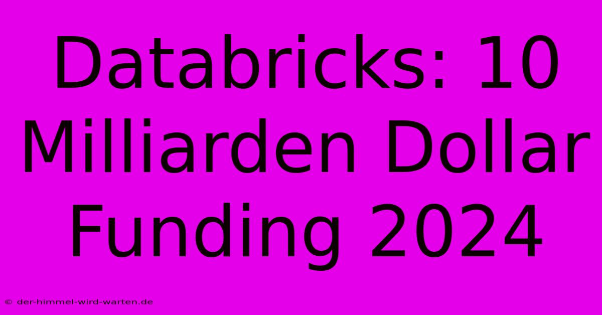 Databricks: 10 Milliarden Dollar Funding 2024