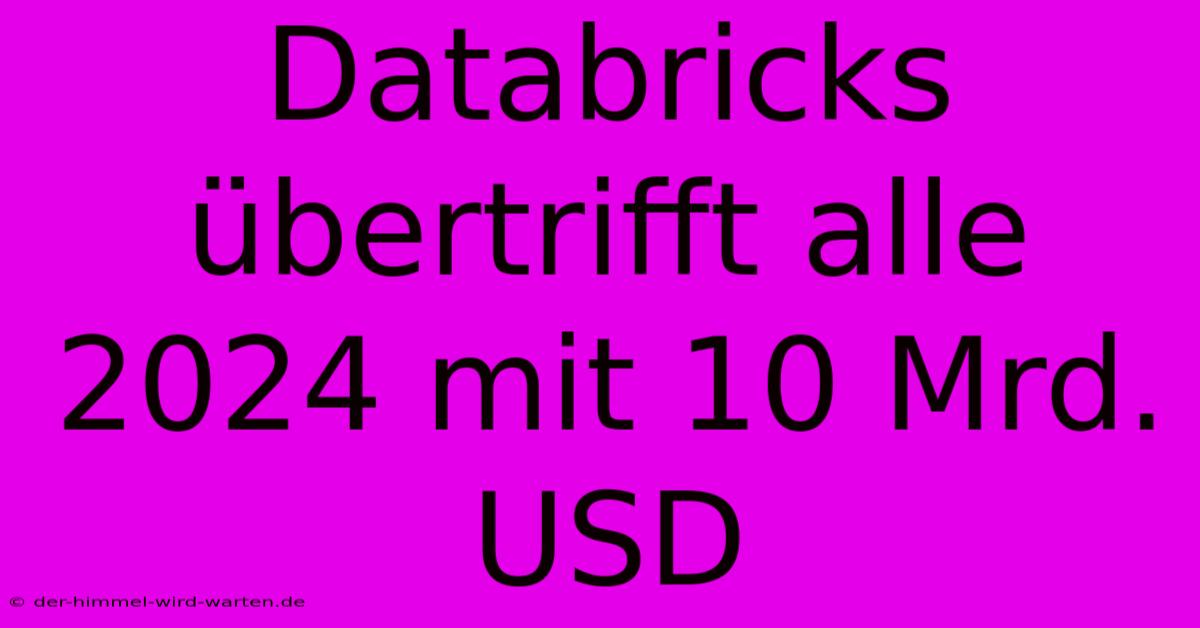 Databricks Übertrifft Alle 2024 Mit 10 Mrd. USD