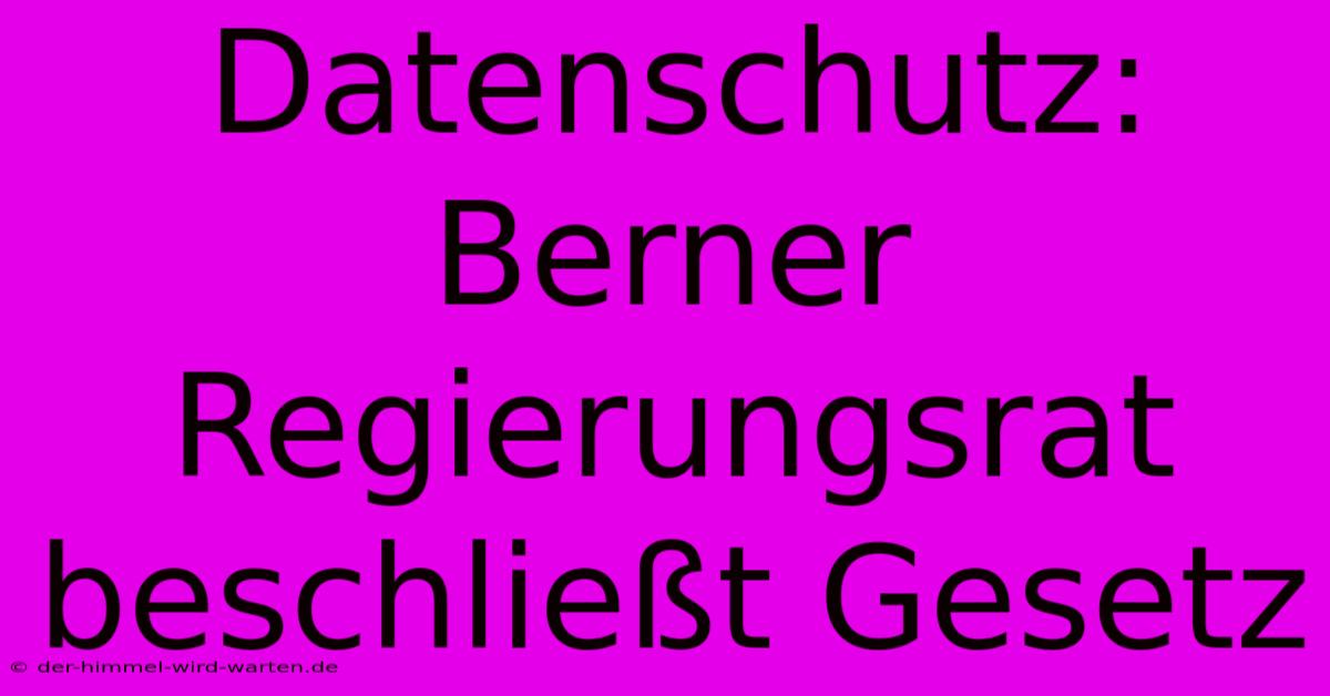 Datenschutz: Berner Regierungsrat Beschließt Gesetz