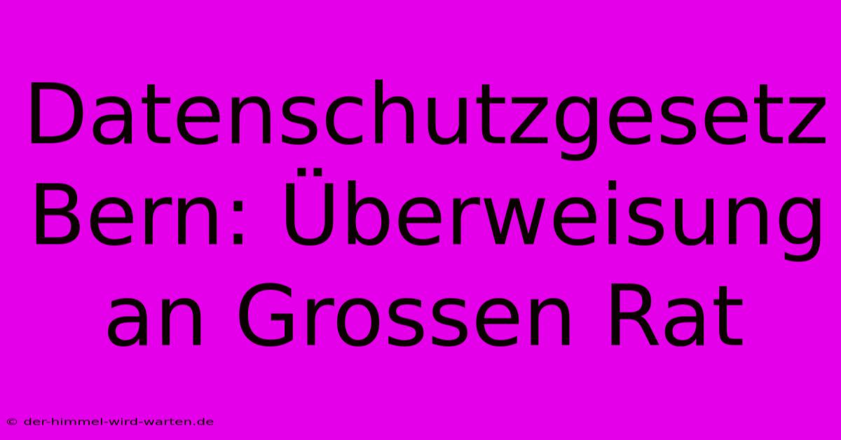 Datenschutzgesetz Bern: Überweisung An Grossen Rat