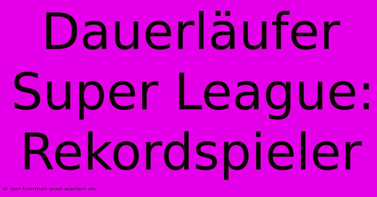 Dauerläufer Super League:  Rekordspieler