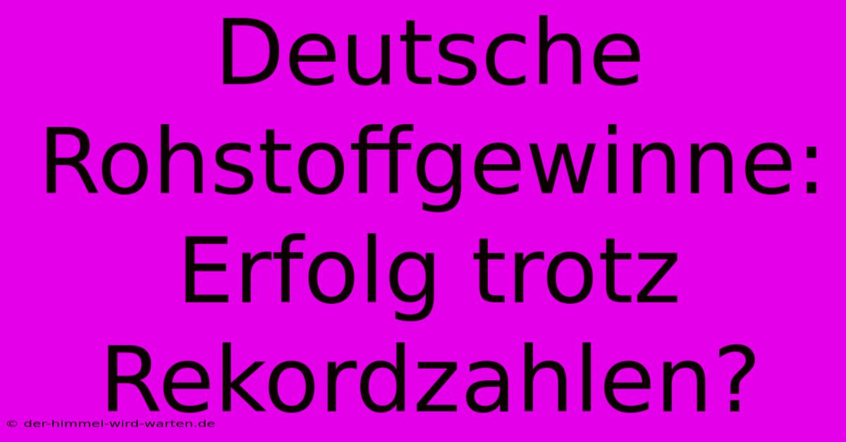 Deutsche Rohstoffgewinne:  Erfolg Trotz Rekordzahlen?