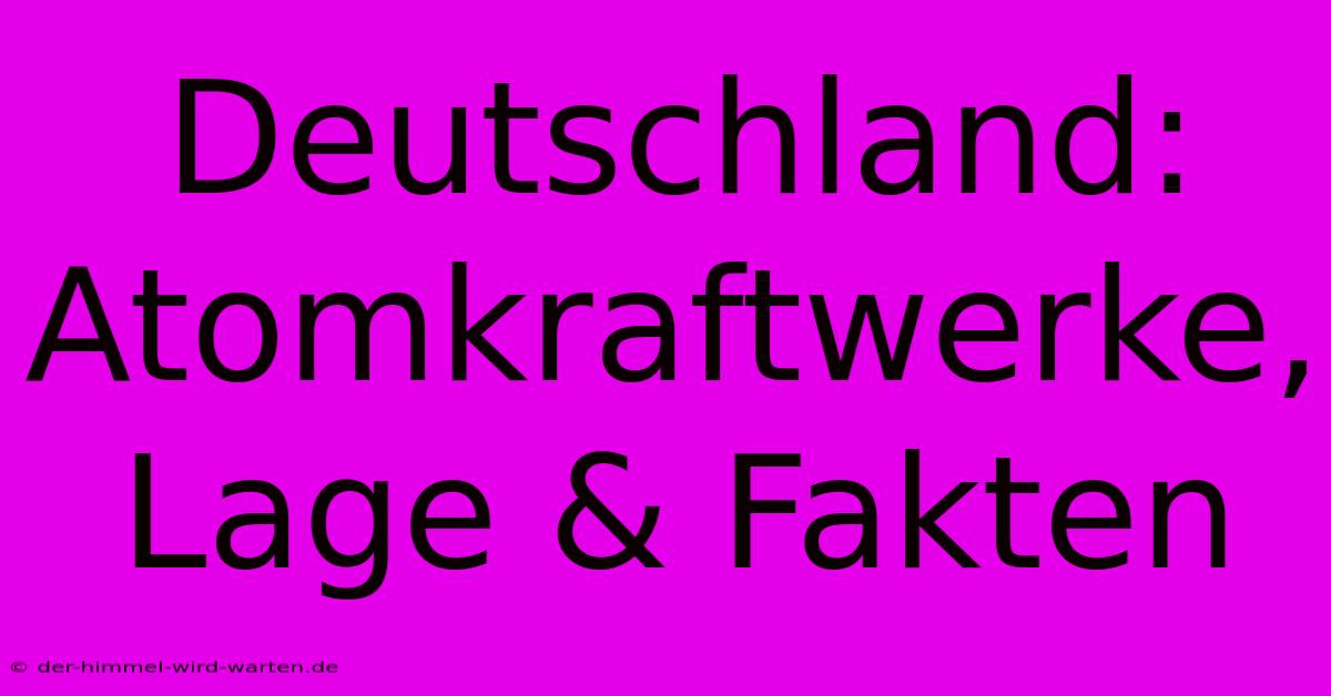 Deutschland: Atomkraftwerke, Lage & Fakten