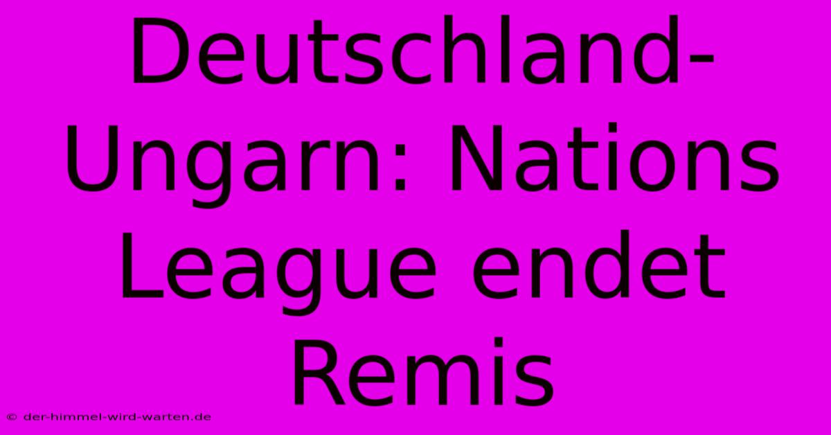 Deutschland-Ungarn: Nations League Endet Remis