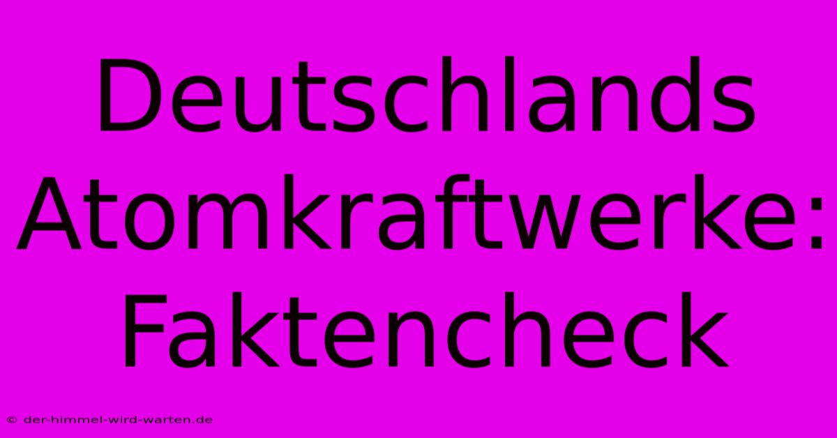 Deutschlands Atomkraftwerke: Faktencheck