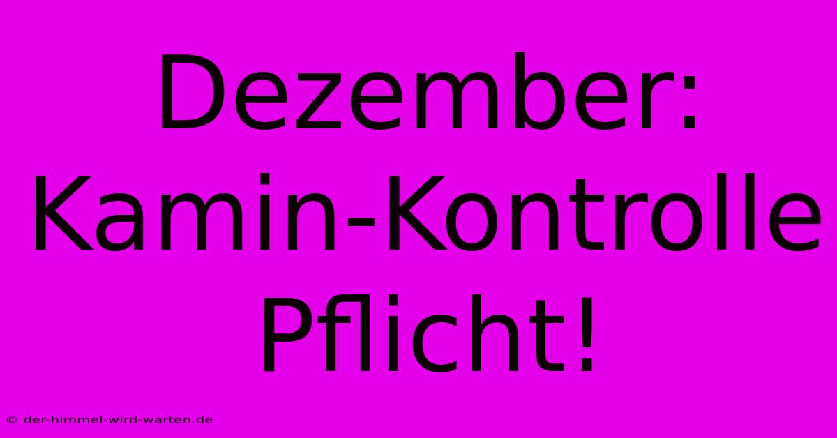 Dezember: Kamin-Kontrolle Pflicht!