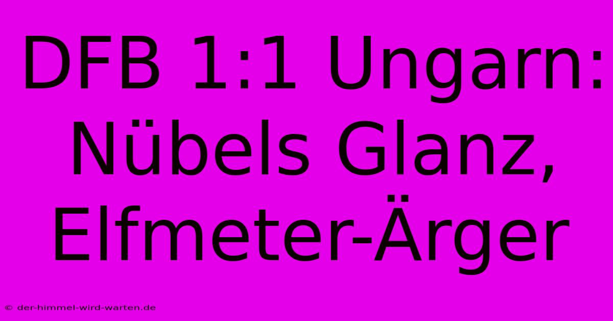 DFB 1:1 Ungarn: Nübels Glanz, Elfmeter-Ärger