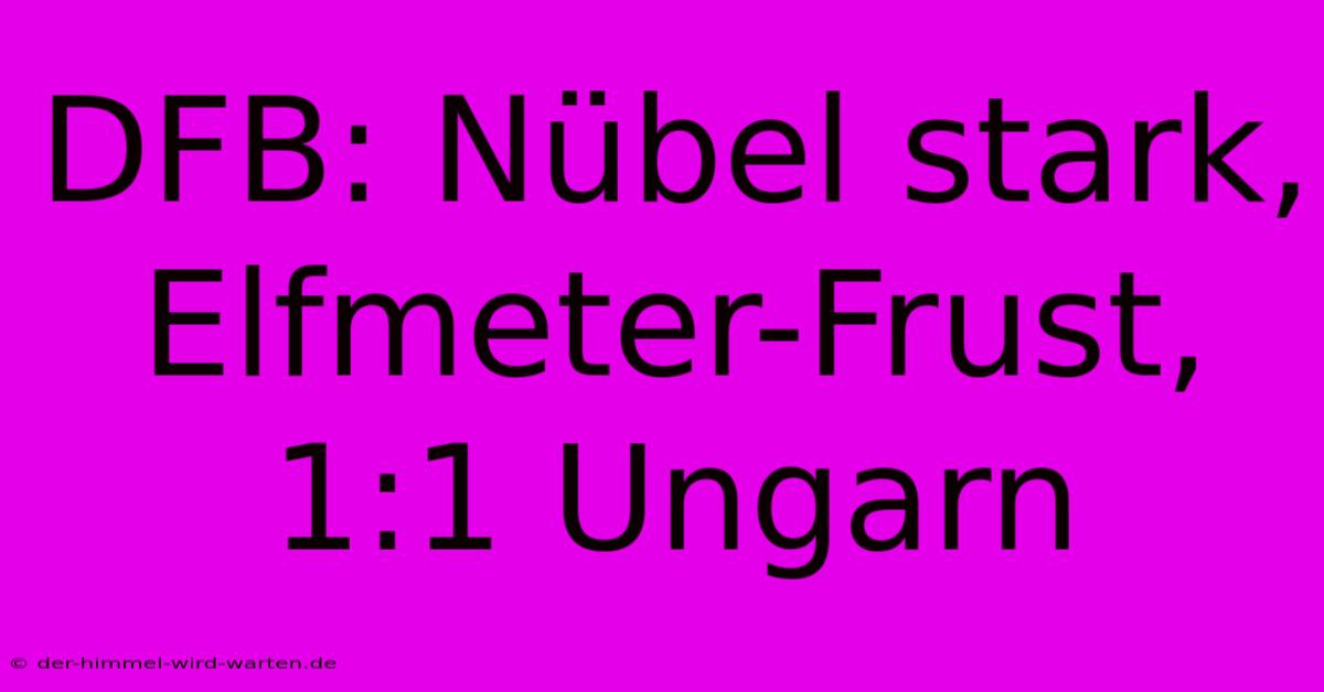 DFB: Nübel Stark, Elfmeter-Frust, 1:1 Ungarn