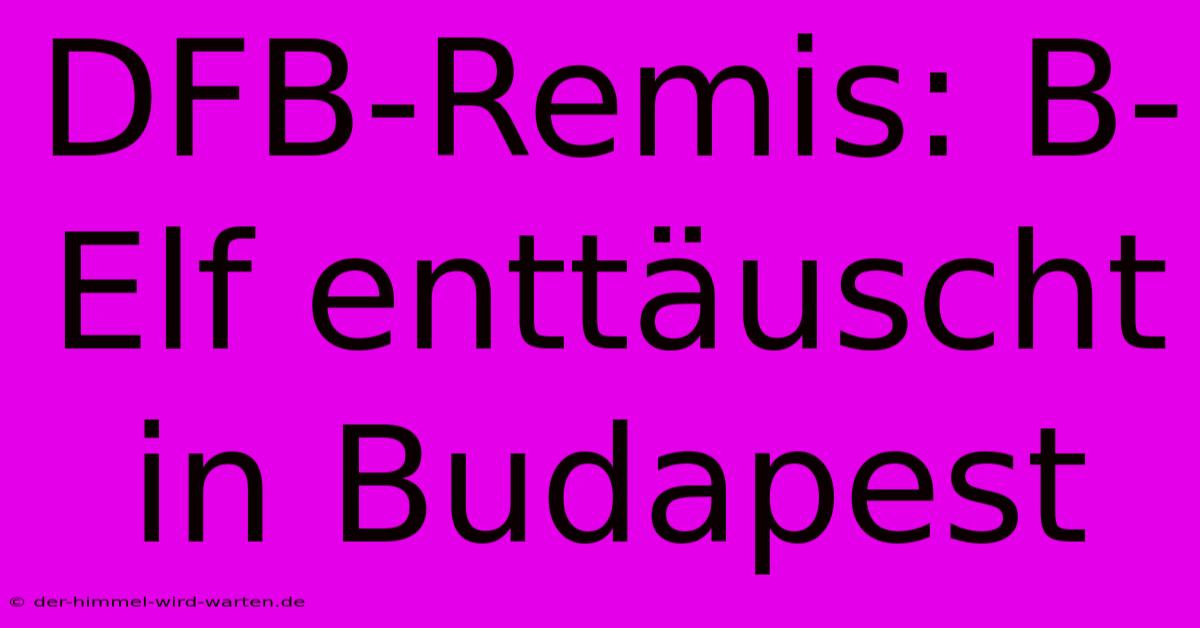 DFB-Remis: B-Elf Enttäuscht In Budapest