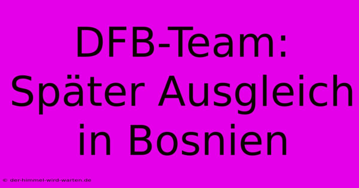 DFB-Team: Später Ausgleich In Bosnien