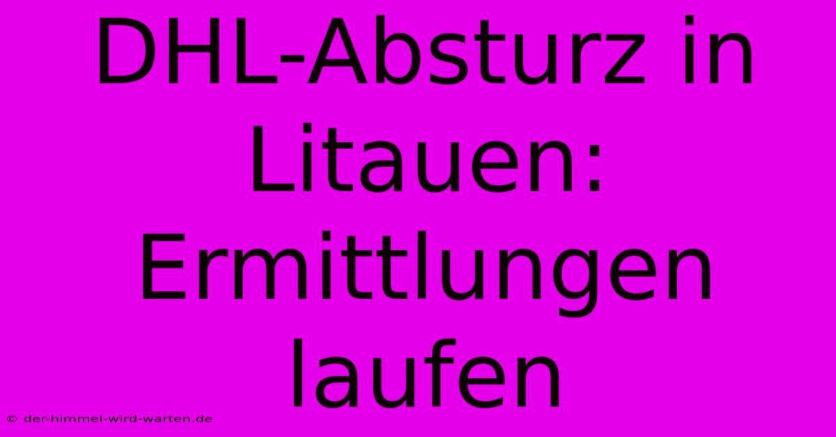 DHL-Absturz In Litauen: Ermittlungen Laufen