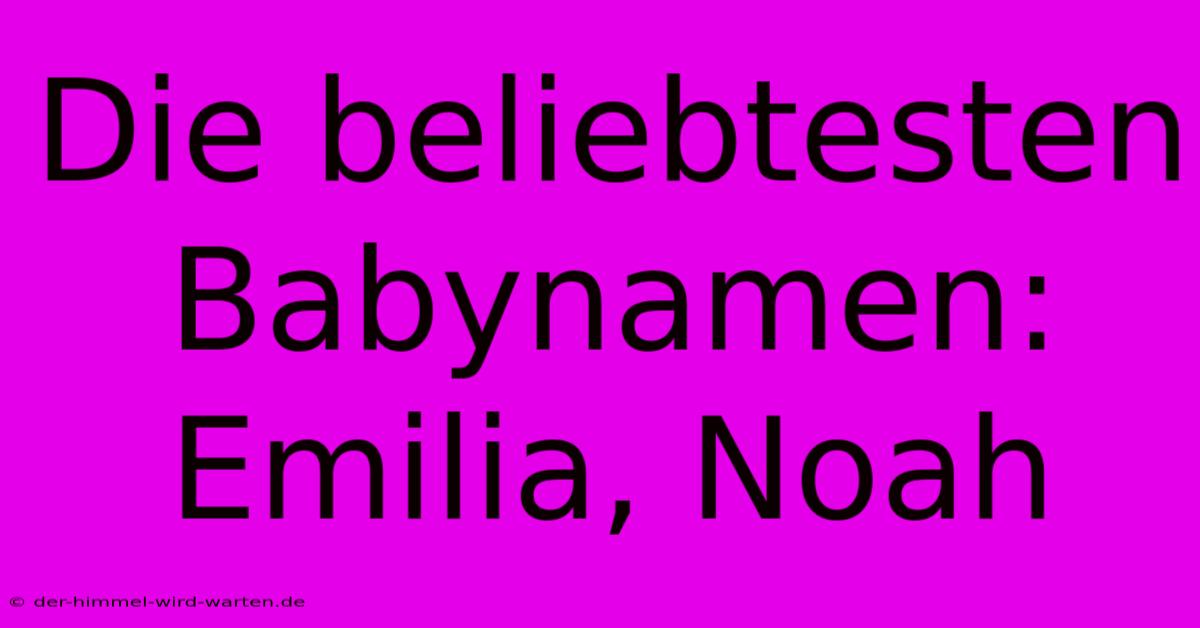 Die Beliebtesten Babynamen: Emilia, Noah