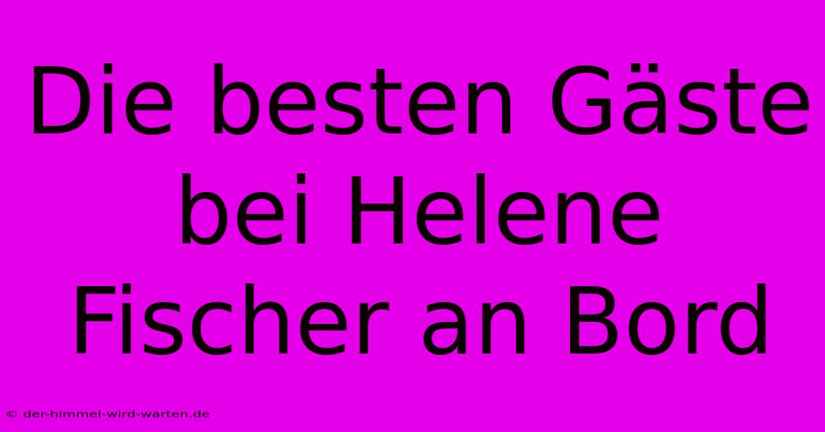 Die Besten Gäste Bei Helene Fischer An Bord