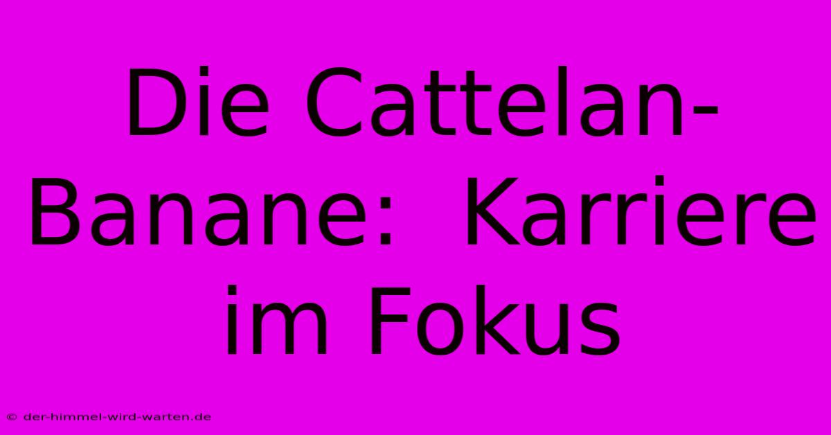 Die Cattelan-Banane:  Karriere Im Fokus