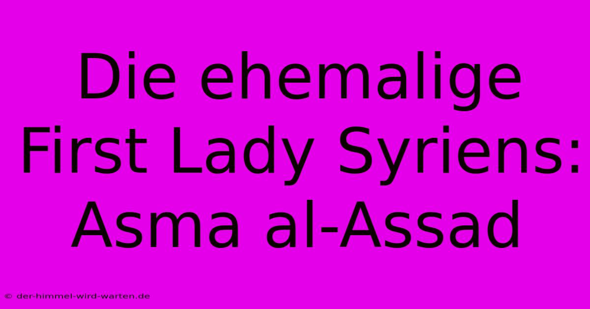 Die Ehemalige First Lady Syriens: Asma Al-Assad