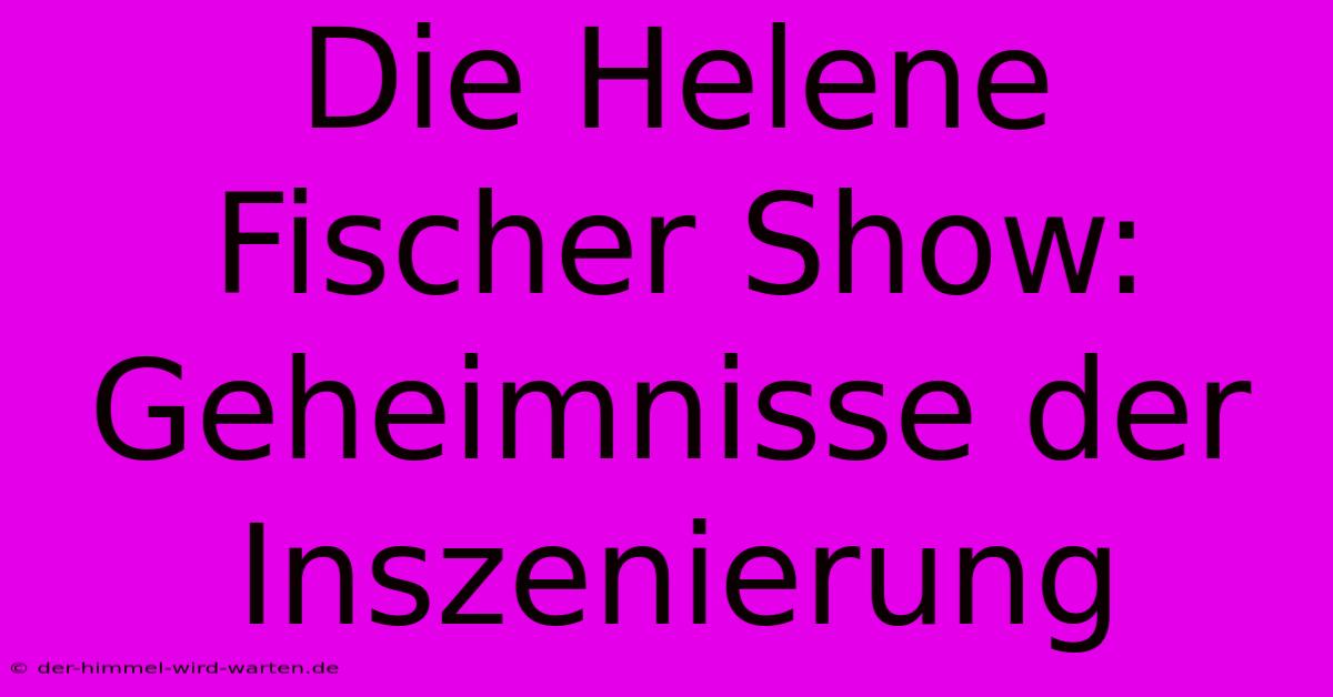 Die Helene Fischer Show:  Geheimnisse Der Inszenierung