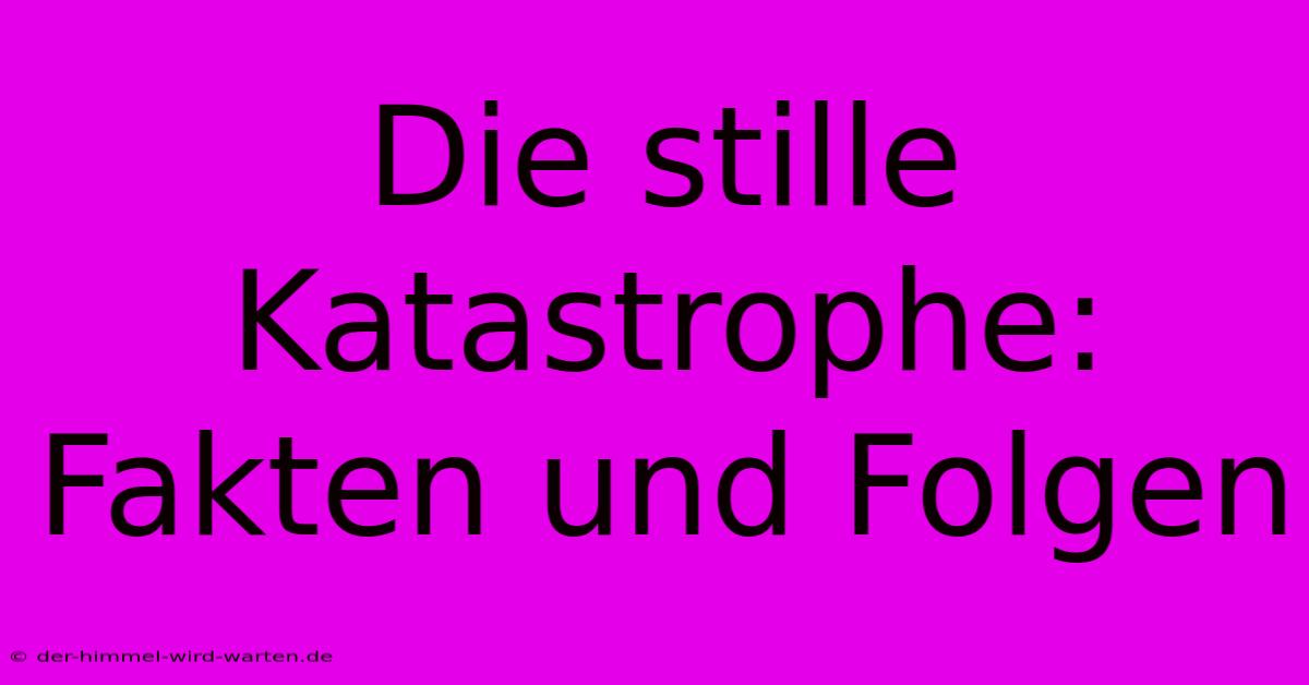 Die Stille Katastrophe: Fakten Und Folgen