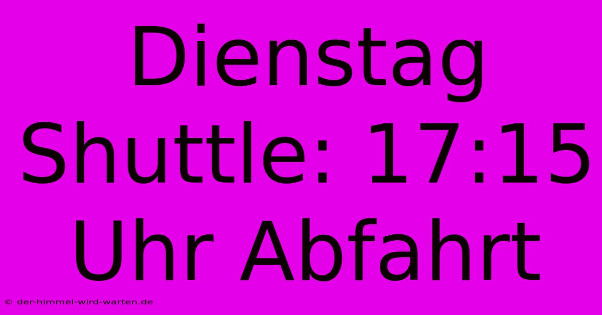 Dienstag Shuttle: 17:15 Uhr Abfahrt