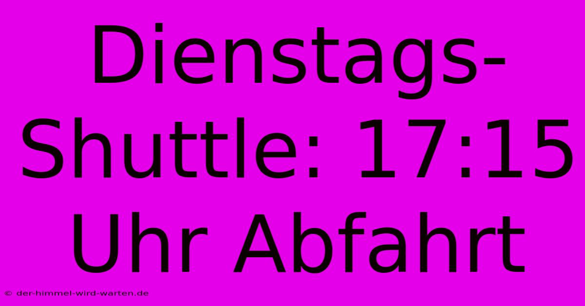 Dienstags-Shuttle: 17:15 Uhr Abfahrt