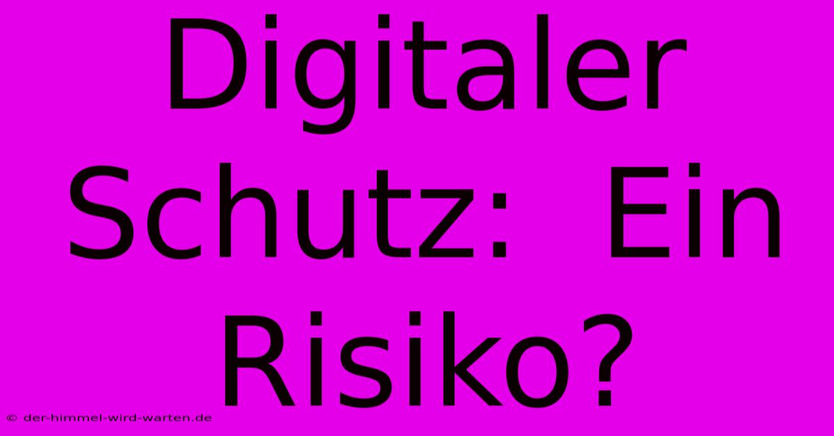 Digitaler Schutz:  Ein Risiko?