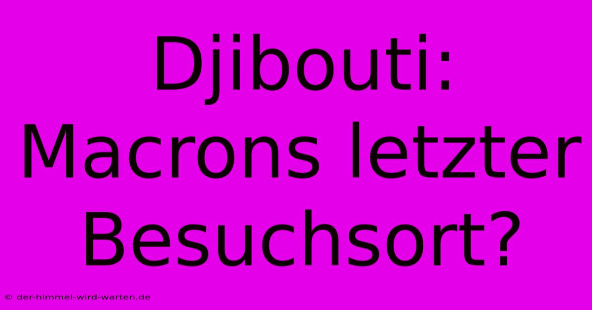 Djibouti: Macrons Letzter Besuchsort?