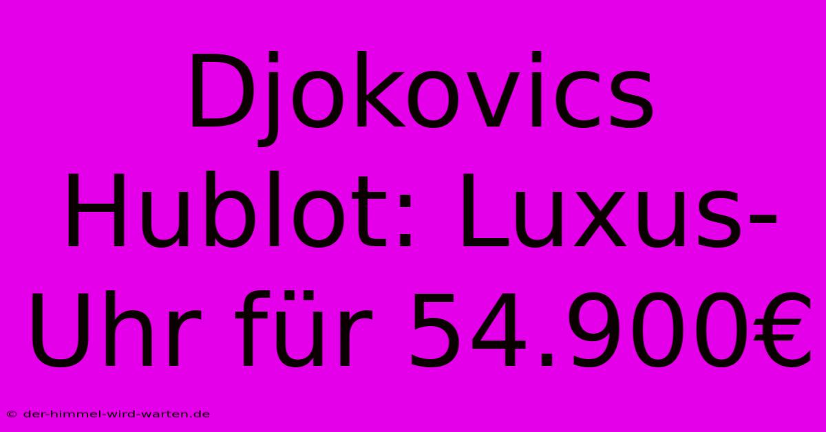 Djokovics Hublot: Luxus-Uhr Für 54.900€