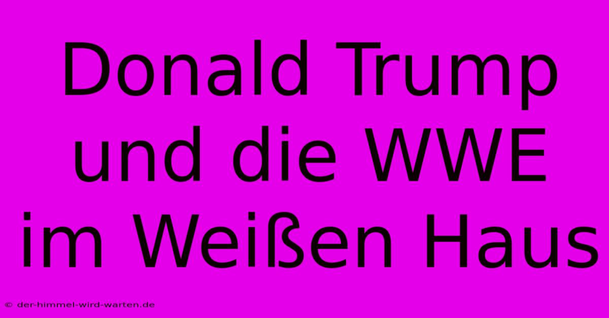 Donald Trump Und Die WWE Im Weißen Haus