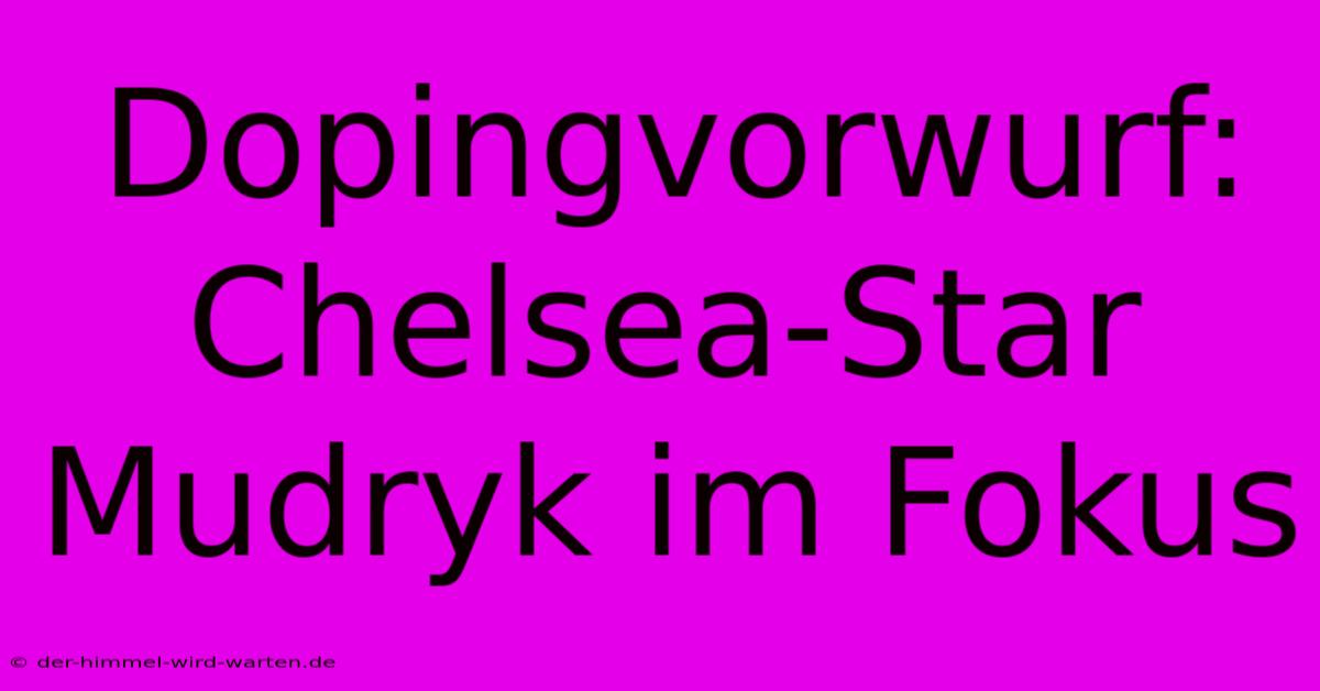 Dopingvorwurf: Chelsea-Star Mudryk Im Fokus