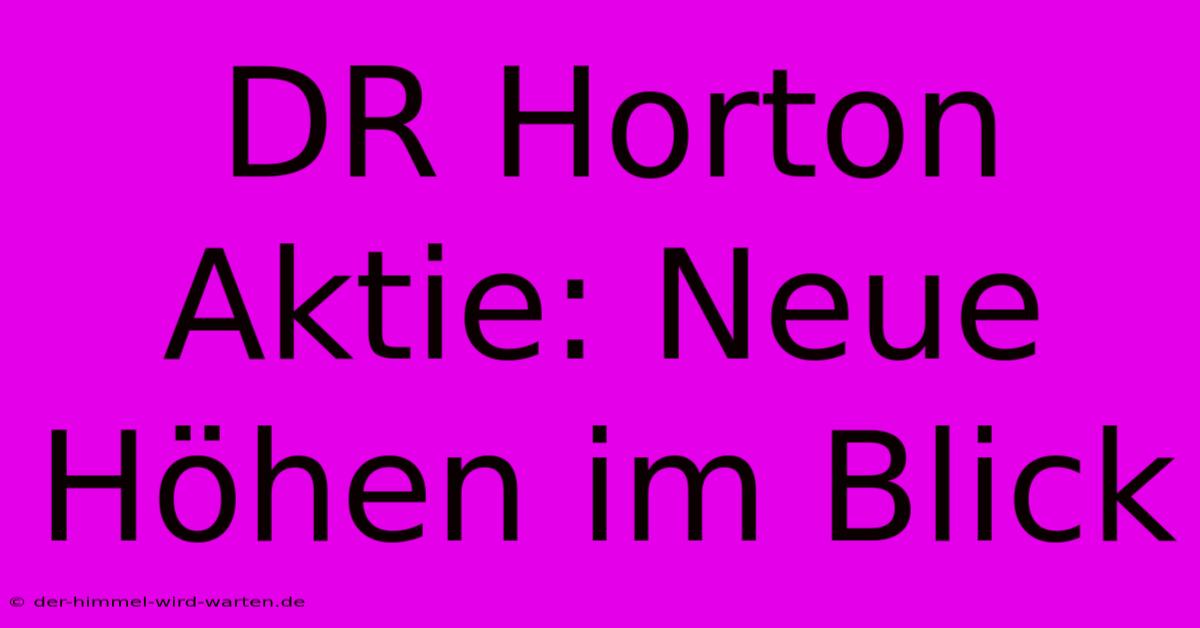 DR Horton Aktie: Neue Höhen Im Blick