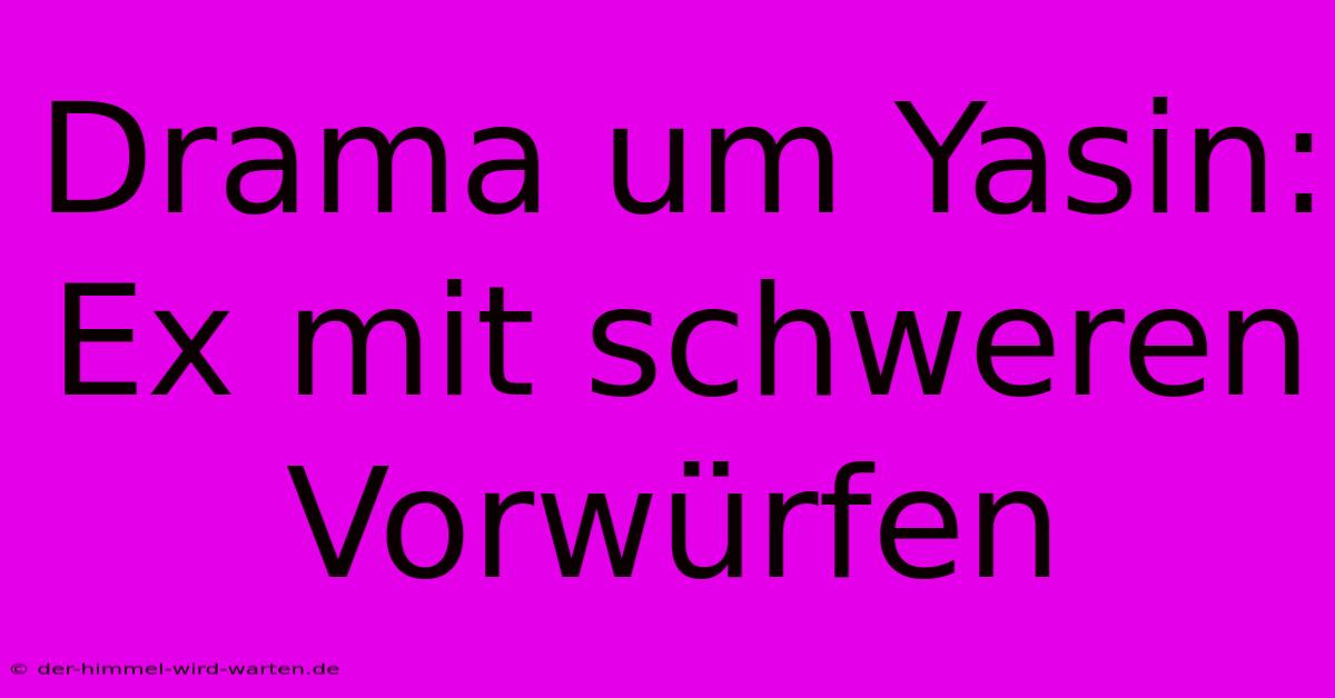 Drama Um Yasin: Ex Mit Schweren Vorwürfen